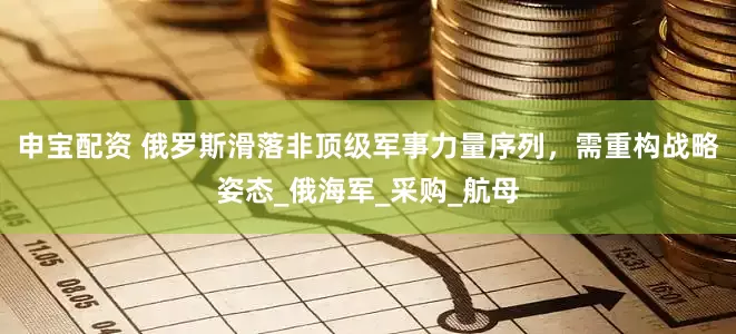 申宝配资 俄罗斯滑落非顶级军事力量序列，需重构战略姿态_俄海军_采购_航母
