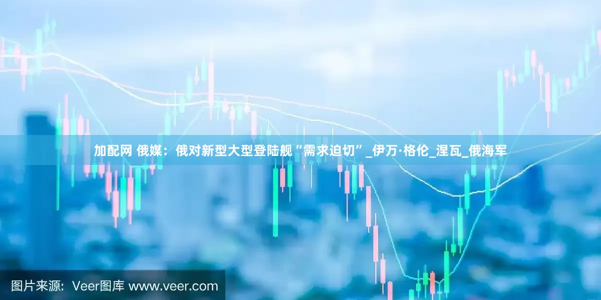 加配网 俄媒：俄对新型大型登陆舰“需求迫切”_伊万·格伦_涅瓦_俄海军