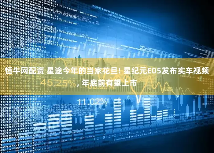 恒牛网配资 星途今年的当家花旦! 星纪元E05发布实车视频, 年底前有望上市