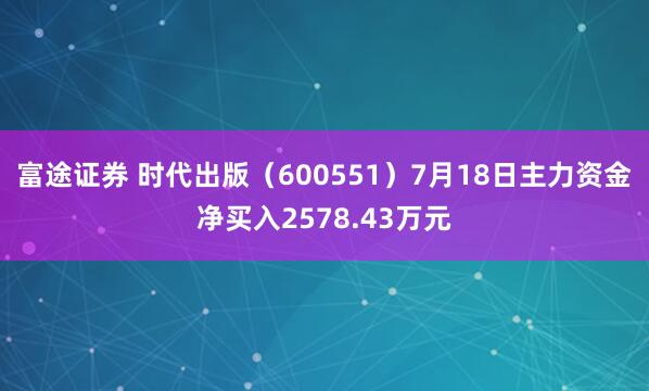 富途证券 时代出版（600551）7月18日主力资金净买入2578.43万元