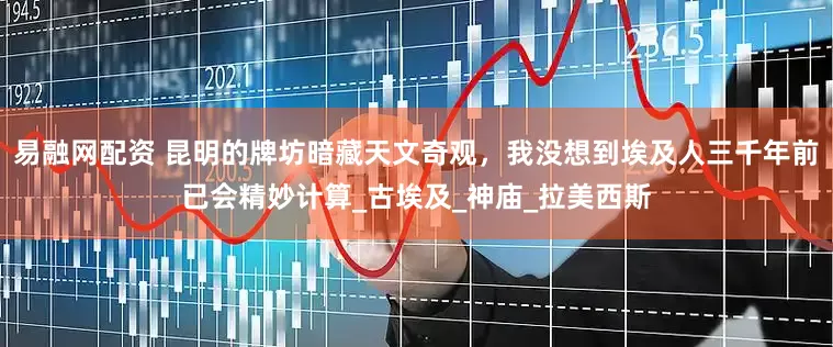 易融网配资 昆明的牌坊暗藏天文奇观，我没想到埃及人三千年前已会精妙计算_古埃及_神庙_拉美西斯