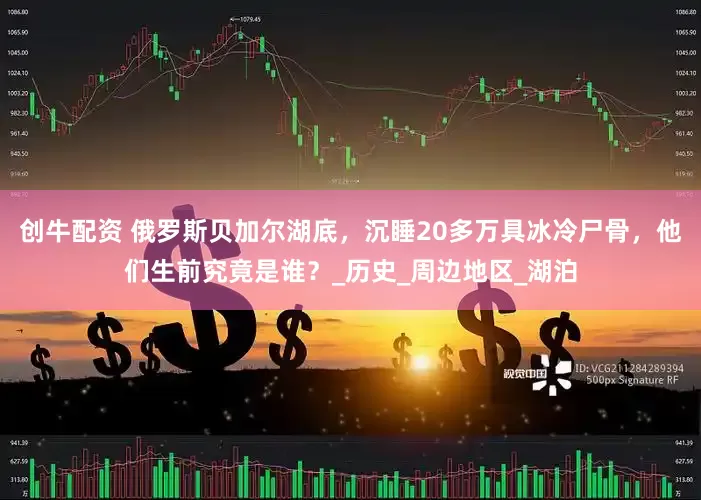 创牛配资 俄罗斯贝加尔湖底，沉睡20多万具冰冷尸骨，他们生前究竟是谁？_历史_周边地区_湖泊