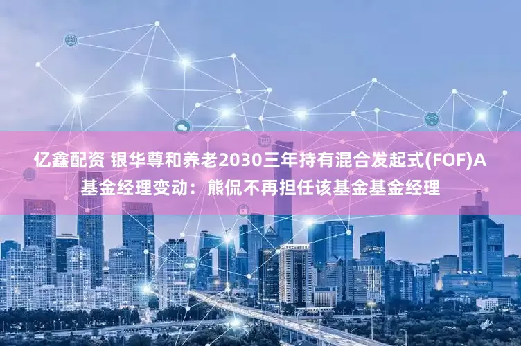 亿鑫配资 银华尊和养老2030三年持有混合发起式(FOF)A基金经理变动：熊侃不再担任该基金基金经理