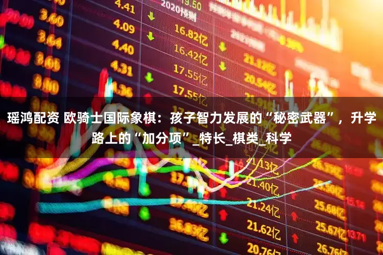 瑶鸿配资 欧骑士国际象棋：孩子智力发展的“秘密武器”，升学路上的“加分项”_特长_棋类_科学