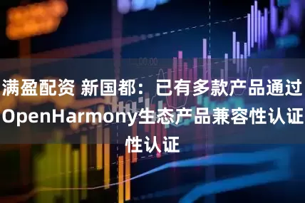 满盈配资 新国都：已有多款产品通过OpenHarmony生态产品兼容性认证