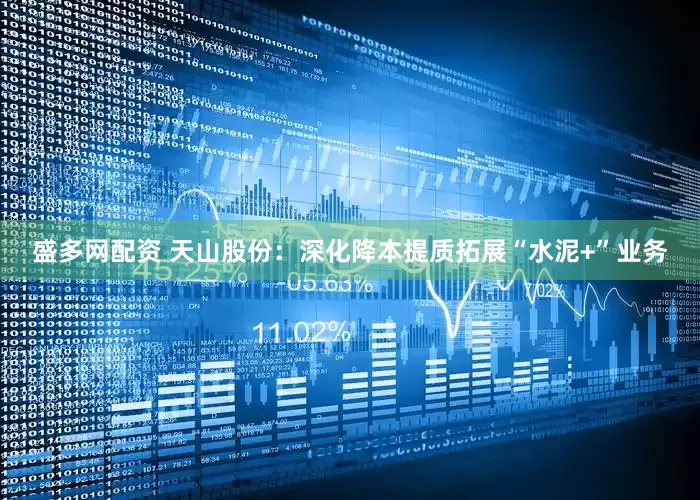 盛多网配资 天山股份：深化降本提质拓展“水泥+”业务
