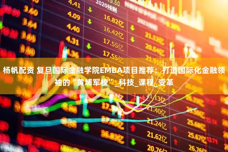 杨帆配资 复旦国际金融学院EMBA项目推荐：打造国际化金融领袖的“黄埔军校”_科技_课程_变革