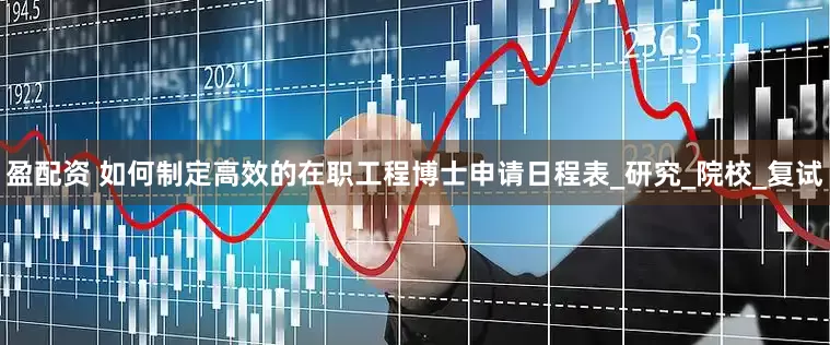 盈配资 如何制定高效的在职工程博士申请日程表_研究_院校_复试